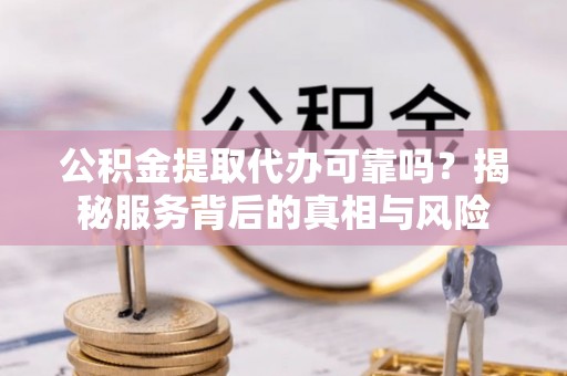 海盐公积金提取代办可靠吗？揭秘服务背后的真相与风险