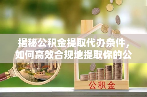 海盐揭秘公积金提取代办条件，如何高效合规地提取你的公积金