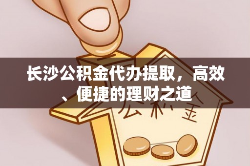 海盐长沙公积金代办提取，高效、便捷的理财之道