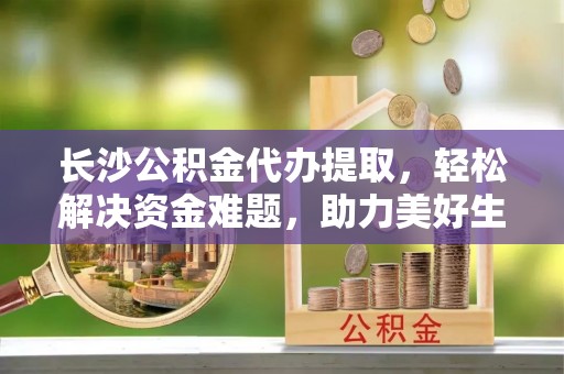 海盐长沙公积金代办提取，轻松解决资金难题，助力美好生活