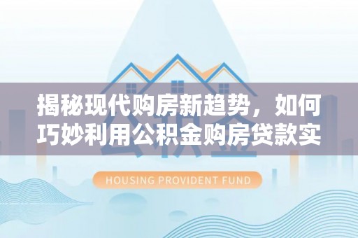 海盐揭秘现代购房新趋势，如何巧妙利用公积金购房贷款实现梦想家园