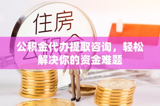 海盐公积金代办提取咨询，轻松解决你的资金难题