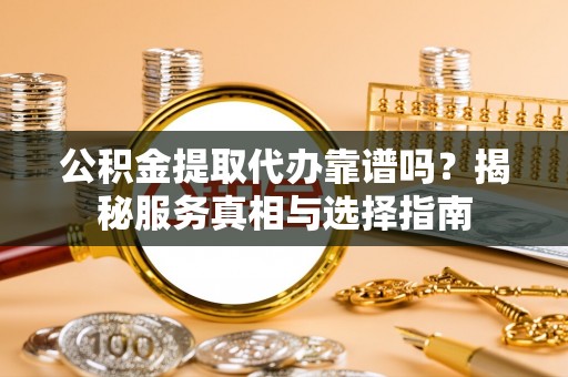 海盐公积金提取代办靠谱吗？揭秘服务真相与选择指南