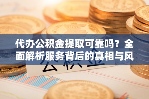 海盐代办公积金提取可靠吗？全面解析服务背后的真相与风险