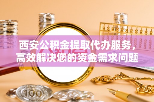海盐西安公积金提取代办服务，高效解决您的资金需求问题