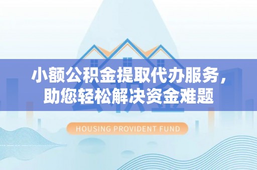 海盐小额公积金提取代办服务，助您轻松解决资金难题