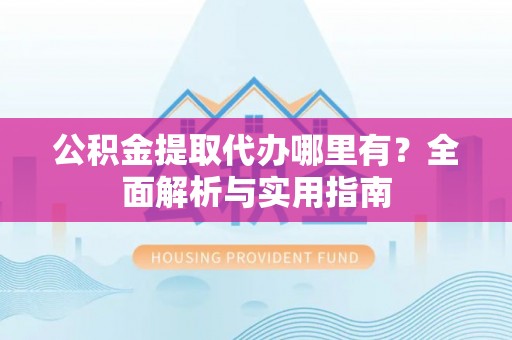 海盐公积金提取代办哪里有？全面解析与实用指南