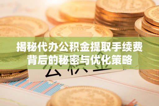海盐揭秘代办公积金提取手续费背后的秘密与优化策略