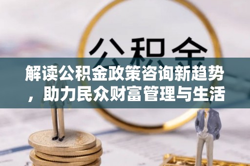 海盐解读公积金政策咨询新趋势，助力民众财富管理与生活规划