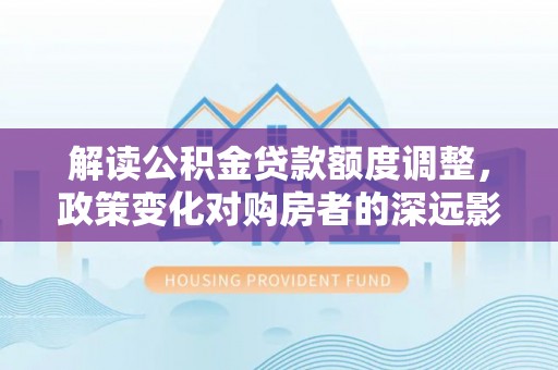 海盐解读公积金贷款额度调整，政策变化对购房者的深远影响