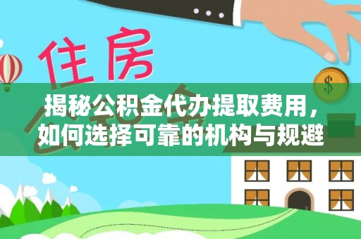 海盐揭秘公积金代办提取费用，如何选择可靠的机构与规避潜在风险