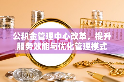 海盐公积金管理中心改革，提升服务效能与优化管理模式