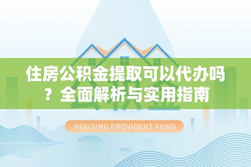 海盐住房公积金提取可以代办吗？全面解析与实用指南