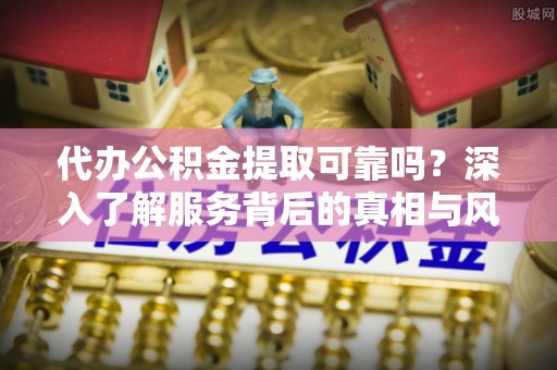 海盐代办公积金提取可靠吗？深入了解服务背后的真相与风险