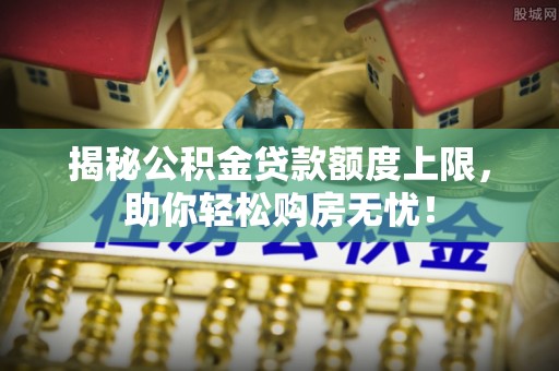 海盐揭秘公积金贷款额度上限，助你轻松购房无忧！