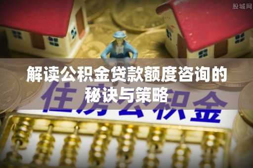 海盐解读公积金贷款额度咨询的秘诀与策略