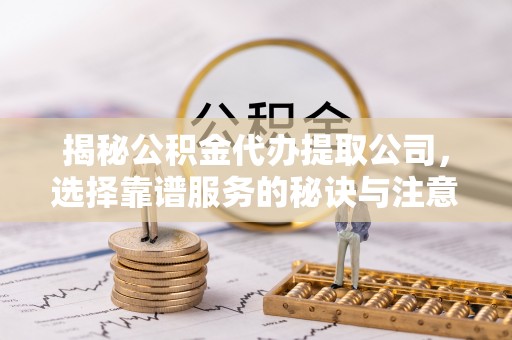 海盐揭秘公积金代办提取公司，选择靠谱服务的秘诀与注意事项