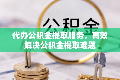 海盐代办公积金提取服务，高效解决公积金提取难题