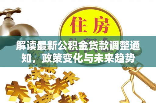 海盐解读最新公积金贷款调整通知，政策变化与未来趋势
