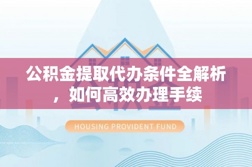 海盐公积金提取代办条件全解析，如何高效办理手续