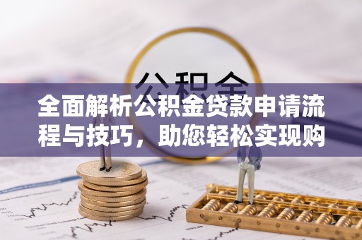 海盐全面解析公积金贷款申请流程与技巧，助您轻松实现购房梦想