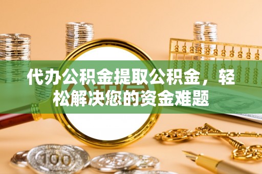 海盐代办公积金提取公积金，轻松解决您的资金难题