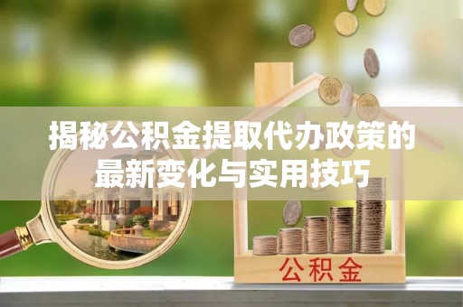 海盐揭秘公积金提取代办政策的最新变化与实用技巧