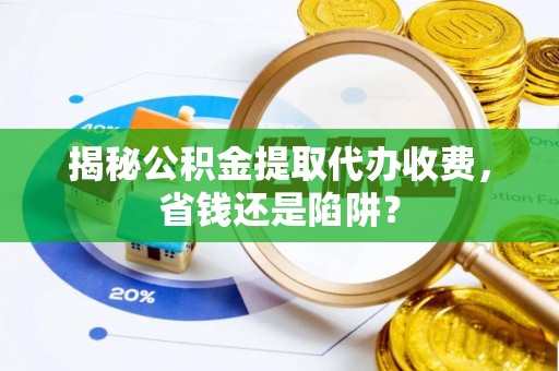 海盐揭秘公积金提取代办收费，省钱还是陷阱？