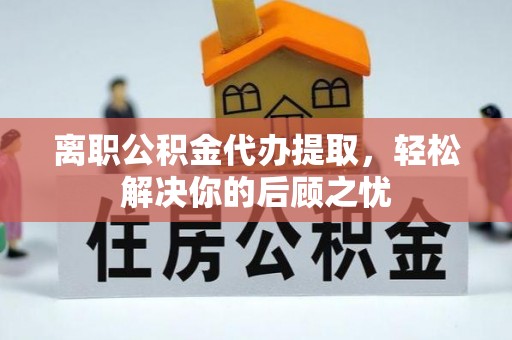 海盐离职公积金代办提取，轻松解决你的后顾之忧