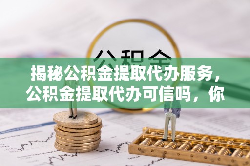 海盐揭秘公积金提取代办服务，公积金提取代办可信吗，你需要知道的真相