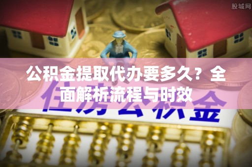 海盐公积金提取代办要多久？全面解析流程与时效