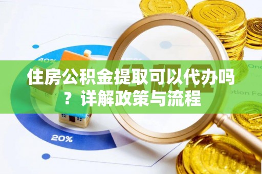 海盐住房公积金提取可以代办吗？详解政策与流程