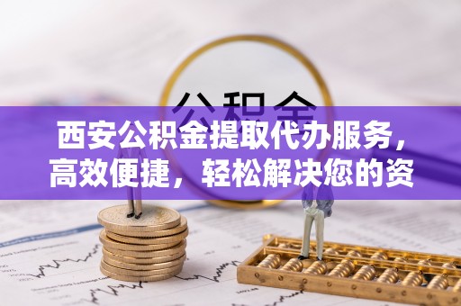 海盐西安公积金提取代办服务，高效便捷，轻松解决您的资金需求