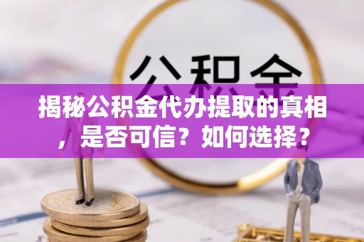 海盐揭秘公积金代办提取的真相，是否可信？如何选择？