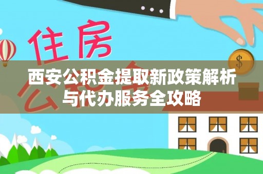 海盐西安公积金提取新政策解析与代办服务全攻略