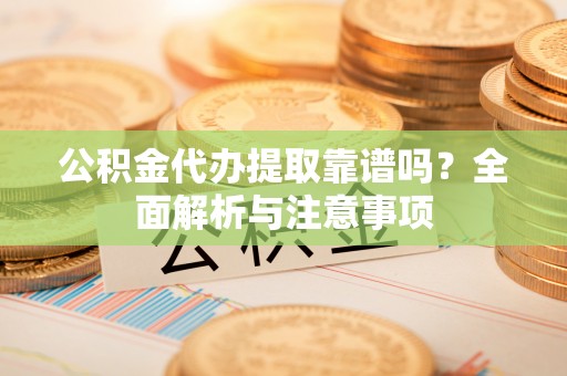 海盐公积金代办提取靠谱吗？全面解析与注意事项