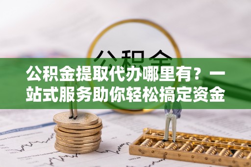 海盐公积金提取代办哪里有？一站式服务助你轻松搞定资金难题