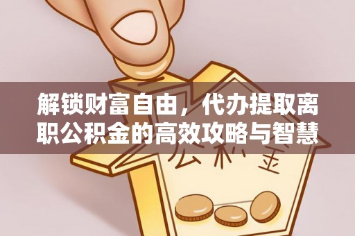 海盐解锁财富自由，代办提取离职公积金的高效攻略与智慧选择