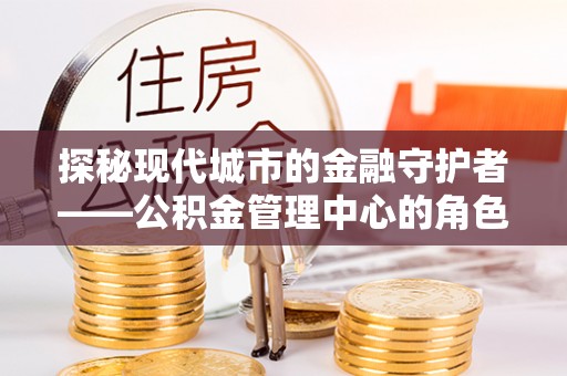 海盐探秘现代城市的金融守护者——公积金管理中心的角色与使命