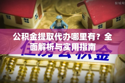海盐公积金提取代办哪里有？全面解析与实用指南