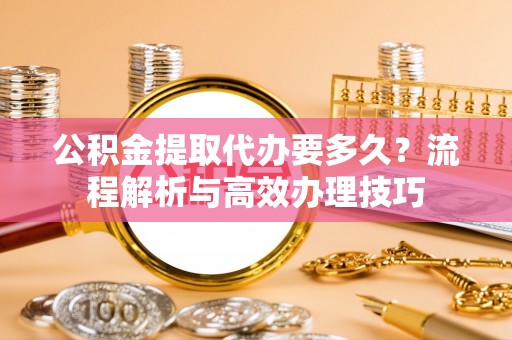 海盐公积金提取代办要多久？流程解析与高效办理技巧