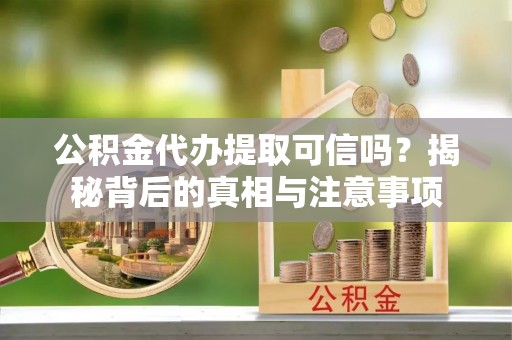 海盐公积金代办提取可信吗？揭秘背后的真相与注意事项
