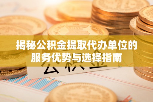 海盐揭秘公积金提取代办单位的服务优势与选择指南