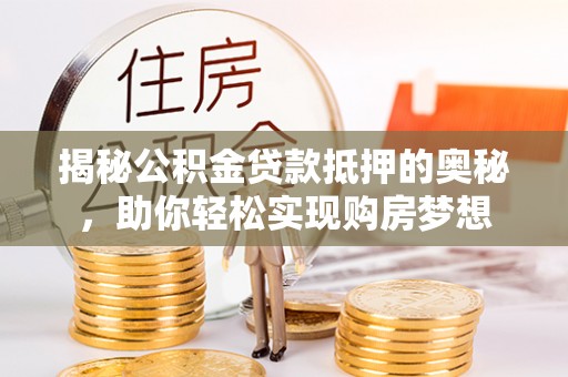 海盐揭秘公积金贷款抵押的奥秘，助你轻松实现购房梦想