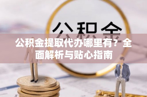 海盐公积金提取代办哪里有？全面解析与贴心指南