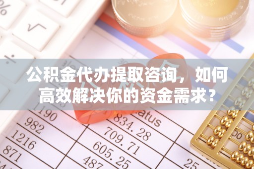 海盐公积金代办提取咨询，如何高效解决你的资金需求？