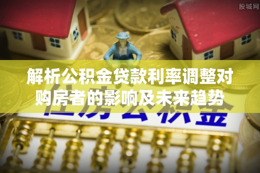海盐解析公积金贷款利率调整对购房者的影响及未来趋势