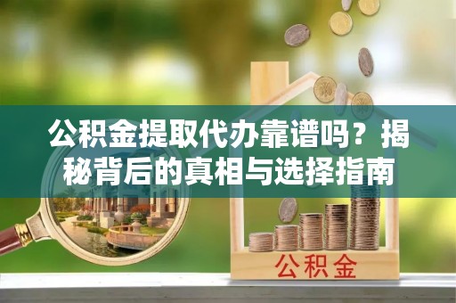 海盐公积金提取代办靠谱吗？揭秘背后的真相与选择指南