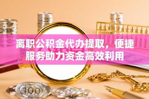 海盐离职公积金代办提取，便捷服务助力资金高效利用