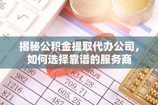 海盐揭秘公积金提取代办公司，如何选择靠谱的服务商